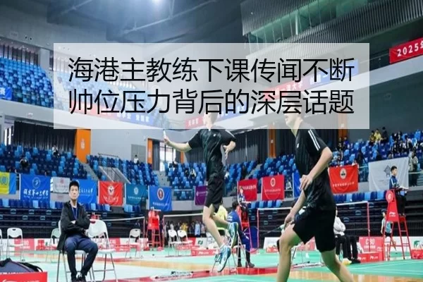 海港主教练下课传闻不断 帅位压力背后的深层话题 - kaiyun